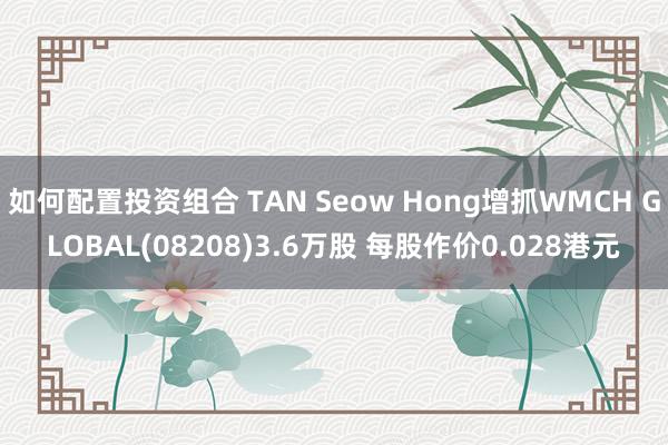 如何配置投资组合 TAN Seow Hong增抓WMCH GLOBAL(08208)3.6万股 每股作价0.028港元