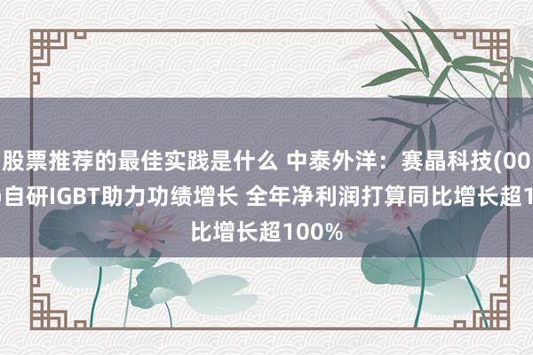 股票推荐的最佳实践是什么 中泰外洋：赛晶科技(00580)自研IGBT助力功绩增长 全年净利润打算同比增长超100%