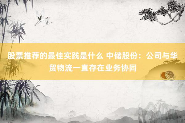 股票推荐的最佳实践是什么 中储股份：公司与华贸物流一直存在业务协同