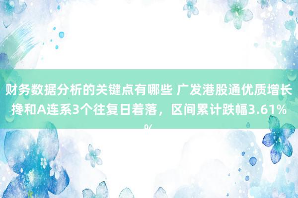 财务数据分析的关键点有哪些 广发港股通优质增长搀和A连系3个往复日着落，区间累计跌幅3.61%