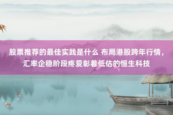 股票推荐的最佳实践是什么 布局港股跨年行情，汇率企稳阶段疼爱彰着低估的恒生科技