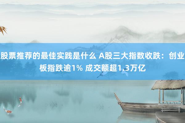 股票推荐的最佳实践是什么 A股三大指数收跌：创业板指跌逾1% 成交额超1.3万亿