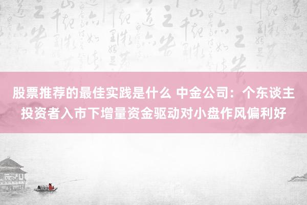 股票推荐的最佳实践是什么 中金公司：个东谈主投资者入市下增量资金驱动对小盘作风偏利好