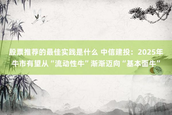 股票推荐的最佳实践是什么 中信建投：2025年牛市有望从“流动性牛”渐渐迈向“基本面牛”