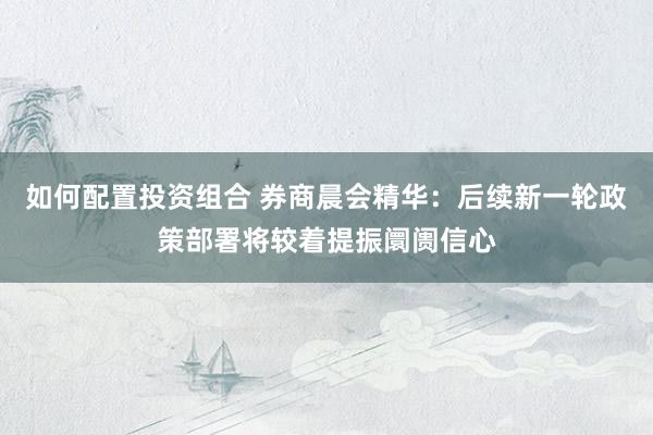 如何配置投资组合 券商晨会精华：后续新一轮政策部署将较着提振阛阓信心