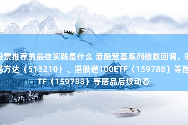 股票推荐的最佳实践是什么 港股宽基系列指数回调，暄和恒生ETF易方达（513210）、港股通100ETF（159788）等居品后续动态