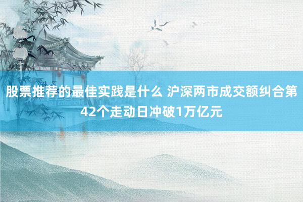 股票推荐的最佳实践是什么 沪深两市成交额纠合第42个走动日冲破1万亿元