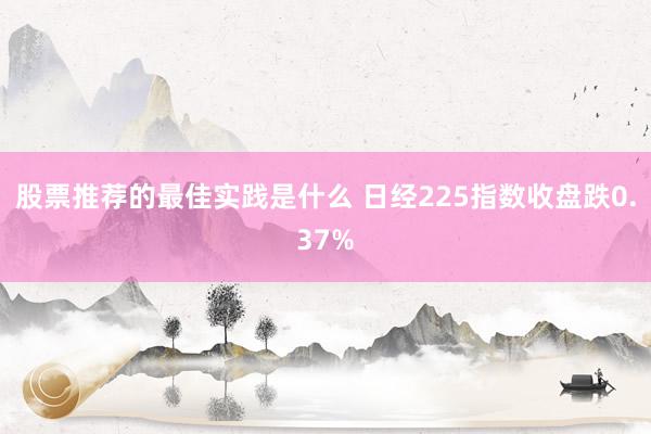 股票推荐的最佳实践是什么 日经225指数收盘跌0.37%