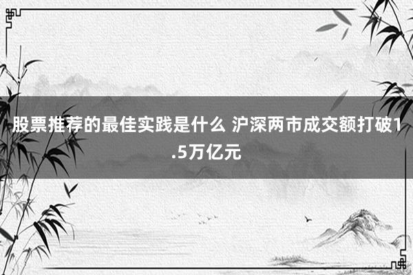 股票推荐的最佳实践是什么 沪深两市成交额打破1.5万亿元