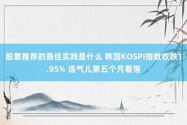 股票推荐的最佳实践是什么 韩国KOSPI指数收跌1.95% 连气儿第五个月着落