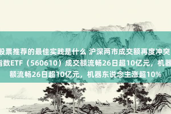 股票推荐的最佳实践是什么 沪深两市成交额再度冲突1.5万亿元，A500指数ETF（560610）成交额流畅26日超10亿元，机器东说念主涨超10%