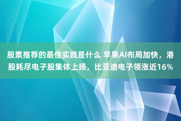 股票推荐的最佳实践是什么 苹果AI布局加快，港股耗尽电子股集体上扬，比亚迪电子领涨近16%