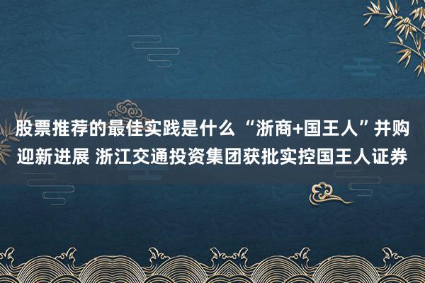 股票推荐的最佳实践是什么 “浙商+国王人”并购迎新进展 浙江交通投资集团获批实控国王人证券