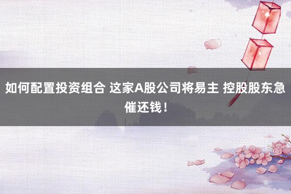 如何配置投资组合 这家A股公司将易主 控股股东急催还钱！