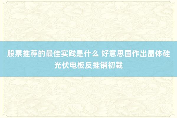 股票推荐的最佳实践是什么 好意思国作出晶体硅光伏电板反推销初裁