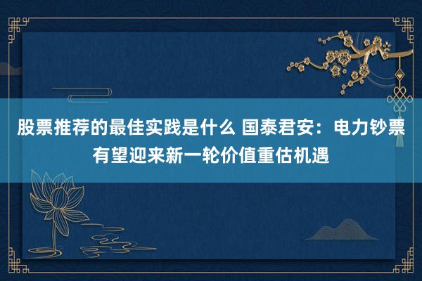 股票推荐的最佳实践是什么 国泰君安：电力钞票有望迎来新一轮价值重估机遇