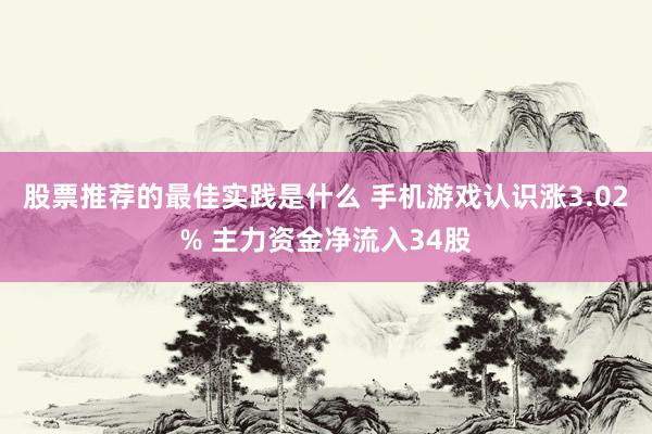 股票推荐的最佳实践是什么 手机游戏认识涨3.02% 主力资金净流入34股