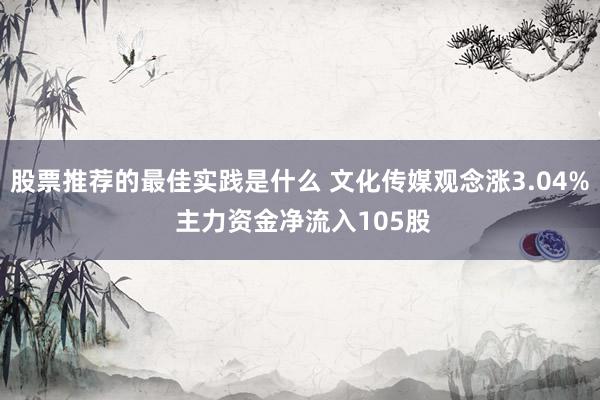 股票推荐的最佳实践是什么 文化传媒观念涨3.04% 主力资金净流入105股