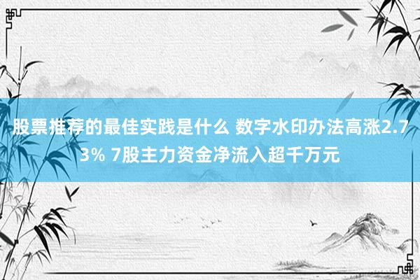 股票推荐的最佳实践是什么 数字水印办法高涨2.73% 7股主力资金净流入超千万元