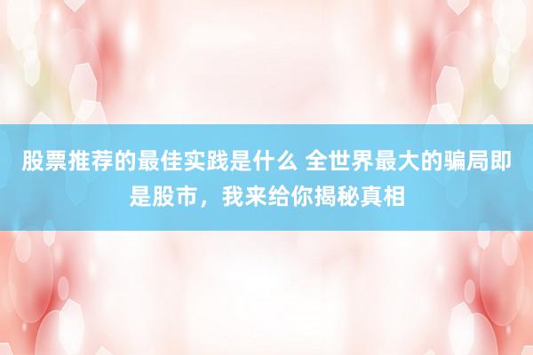 股票推荐的最佳实践是什么 全世界最大的骗局即是股市，我来给你揭秘真相