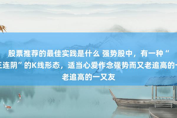 股票推荐的最佳实践是什么 强势股中，有一种“中继三连阴”的K线形态，适当心爱作念强势而又老追高的一又友