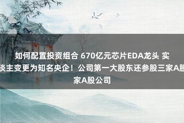 如何配置投资组合 670亿元芯片EDA龙头 实控东谈主变更为知名央企！公司第一大股东还参股三家A股公司