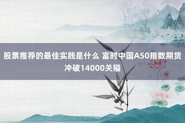 股票推荐的最佳实践是什么 富时中国A50指数期货冲破14000关隘