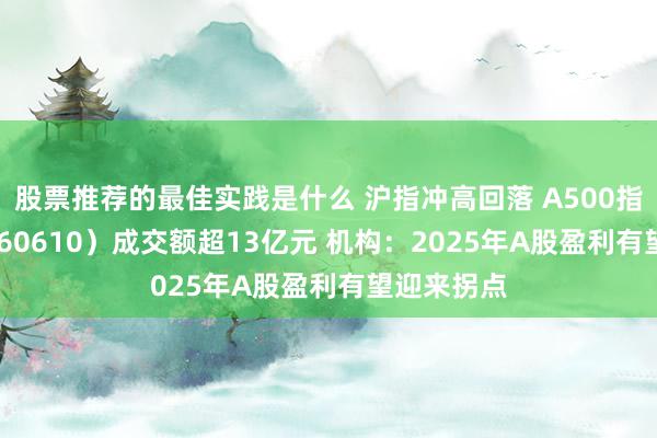 股票推荐的最佳实践是什么 沪指冲高回落 A500指数ETF（560610）成交额超13亿元 机构：2025年A股盈利有望迎来拐点