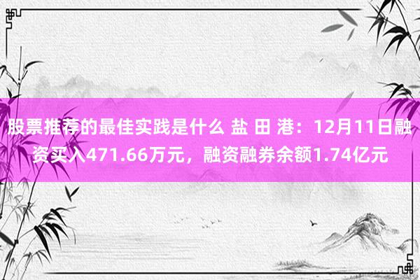 股票推荐的最佳实践是什么 盐 田 港：12月11日融资买入471.66万元，融资融券余额1.74亿元