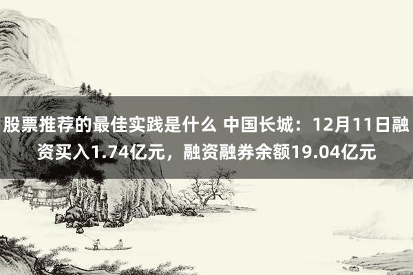 股票推荐的最佳实践是什么 中国长城：12月11日融资买入1.74亿元，融资融券余额19.04亿元