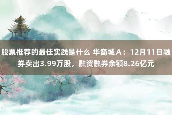 股票推荐的最佳实践是什么 华裔城Ａ：12月11日融券卖出3.99万股，融资融券余额8.26亿元