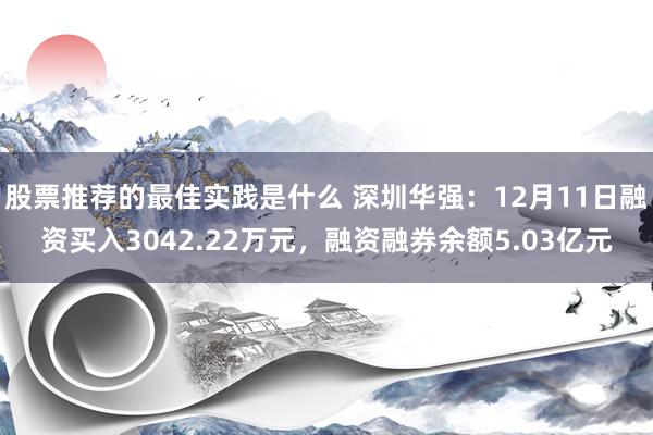 股票推荐的最佳实践是什么 深圳华强：12月11日融资买入3042.22万元，融资融券余额5.03亿元