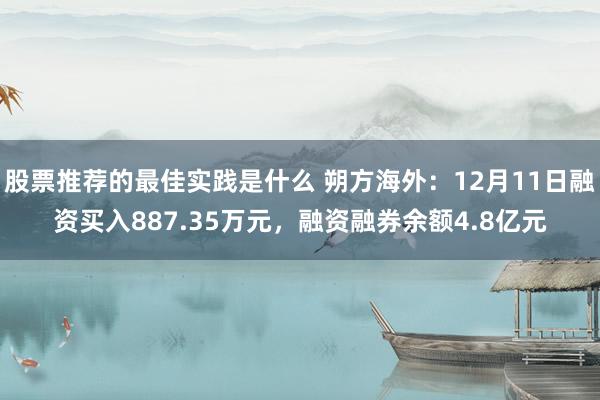 股票推荐的最佳实践是什么 朔方海外：12月11日融资买入887.35万元，融资融券余额4.8亿元