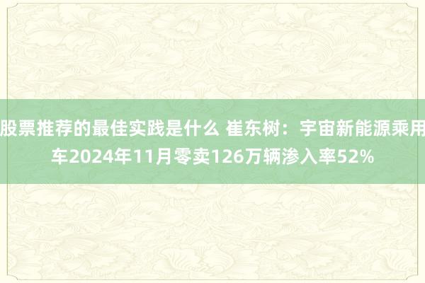 股票推荐的最佳实践是什么 崔东树：宇宙新能源乘用车2024年11月零卖126万辆渗入率52%