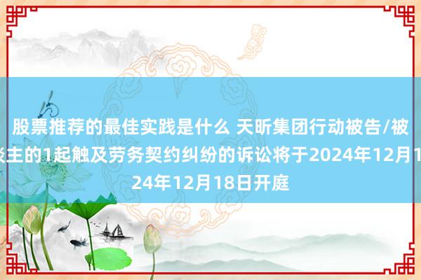 股票推荐的最佳实践是什么 天昕集团行动被告/被上诉东谈主的1起触及劳务契约纠纷的诉讼将于2024年12月18日开庭