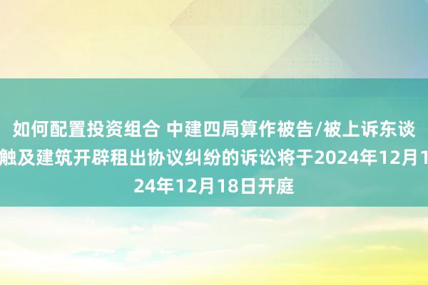 如何配置投资组合 中建四局算作被告/被上诉东谈主的1起触及建筑开辟租出协议纠纷的诉讼将于2024年12月18日开庭