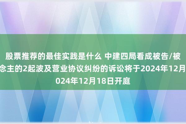 股票推荐的最佳实践是什么 中建四局看成被告/被上诉东说念主的2起波及营业协议纠纷的诉讼将于2024年12月18日开庭