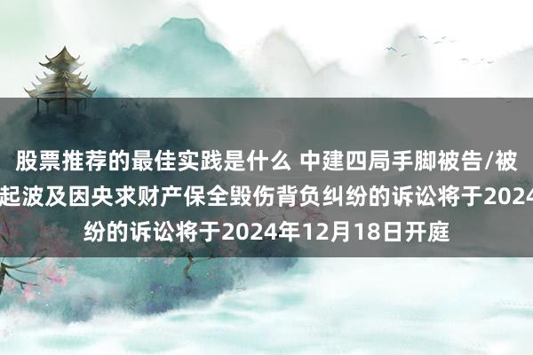 股票推荐的最佳实践是什么 中建四局手脚被告/被上诉东说念主的1起波及因央求财产保全毁伤背负纠纷的诉讼将于2024年12月18日开庭