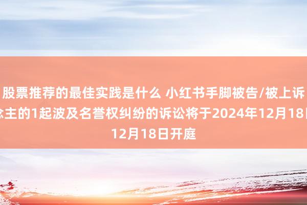 股票推荐的最佳实践是什么 小红书手脚被告/被上诉东说念主的1起波及名誉权纠纷的诉讼将于2024年12月18日开庭