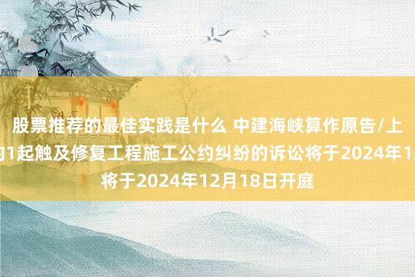 股票推荐的最佳实践是什么 中建海峡算作原告/上诉东说念主的1起触及修复工程施工公约纠纷的诉讼将于2024年12月18日开庭