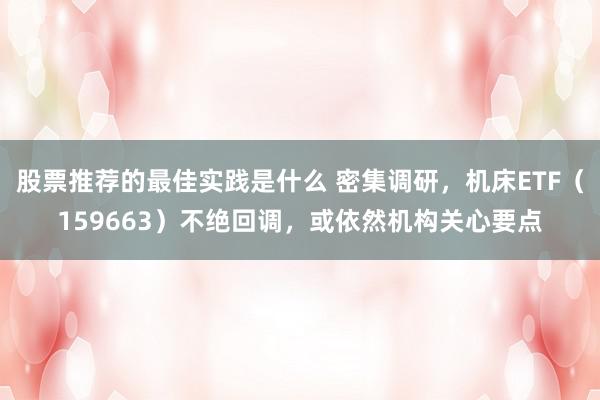 股票推荐的最佳实践是什么 密集调研，机床ETF（159663）不绝回调，或依然机构关心要点