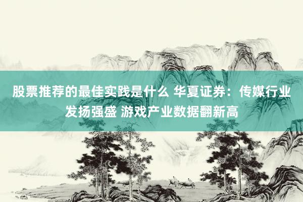 股票推荐的最佳实践是什么 华夏证券：传媒行业发扬强盛 游戏产业数据翻新高