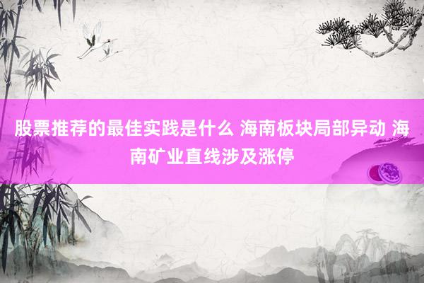 股票推荐的最佳实践是什么 海南板块局部异动 海南矿业直线涉及涨停