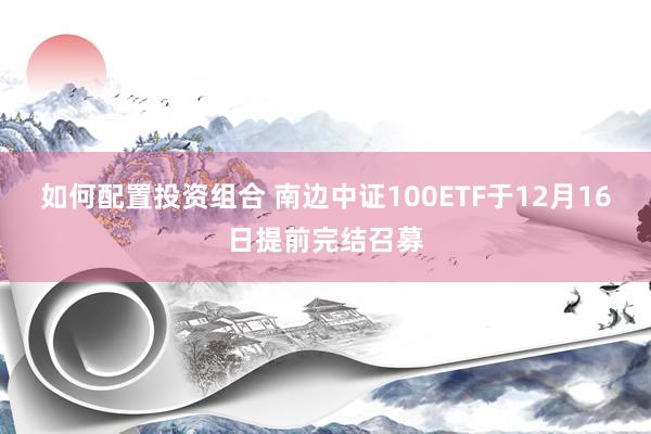 如何配置投资组合 南边中证100ETF于12月16日提前完结召募