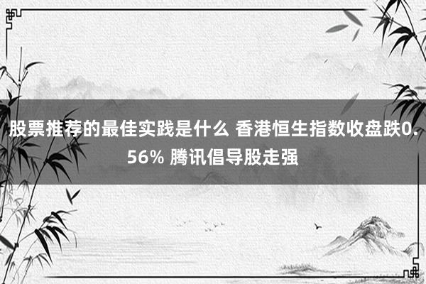 股票推荐的最佳实践是什么 香港恒生指数收盘跌0.56% 腾讯倡导股走强