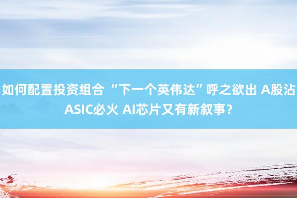 如何配置投资组合 “下一个英伟达”呼之欲出 A股沾ASIC必火 AI芯片又有新叙事？