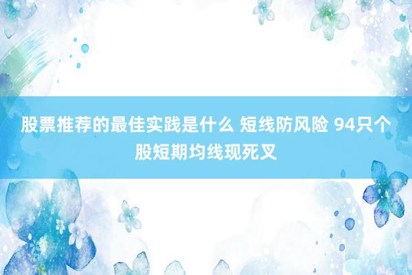 股票推荐的最佳实践是什么 短线防风险 94只个股短期均线现死叉