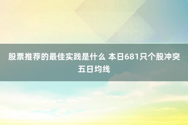 股票推荐的最佳实践是什么 本日681只个股冲突五日均线