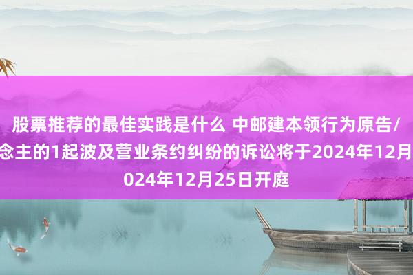 股票推荐的最佳实践是什么 中邮建本领行为原告/上诉东说念主的1起波及营业条约纠纷的诉讼将于2024年12月25日开庭