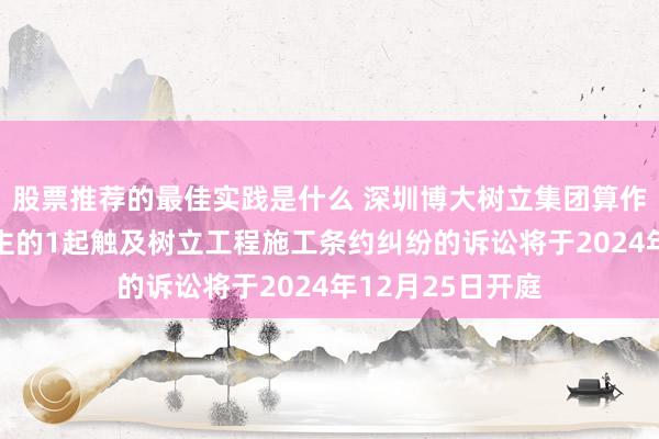 股票推荐的最佳实践是什么 深圳博大树立集团算作原告/上诉东谈主的1起触及树立工程施工条约纠纷的诉讼将于2024年12月25日开庭